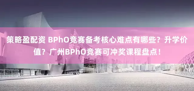 策略盈配资 BPhO竞赛备考核心难点有哪些？升学价值？广州BPhO竞赛可冲奖课程盘点！