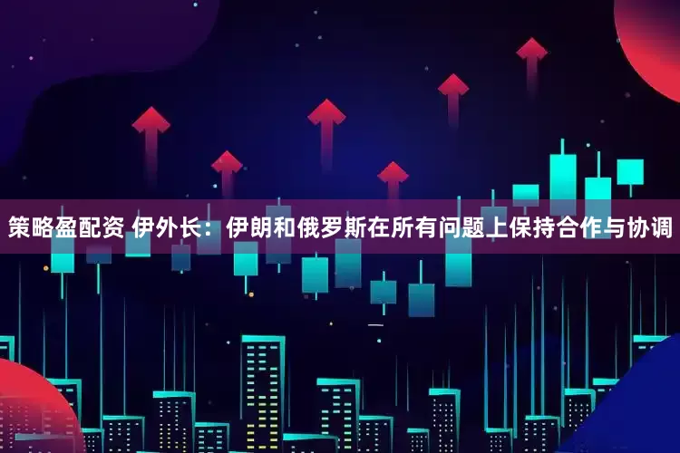 策略盈配资 伊外长：伊朗和俄罗斯在所有问题上保持合作与协调