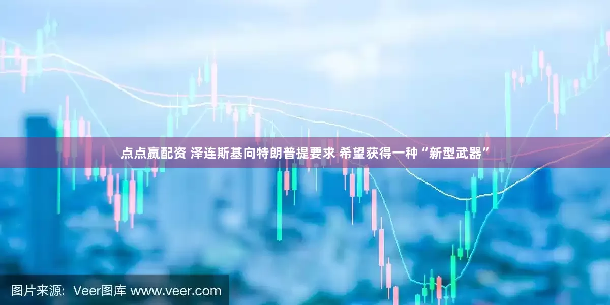 点点赢配资 泽连斯基向特朗普提要求 希望获得一种“新型武器”