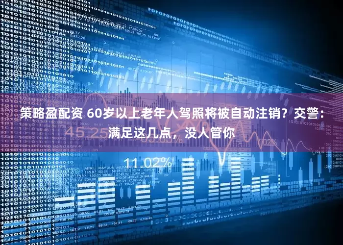 策略盈配资 60岁以上老年人驾照将被自动注销？交警：满足这几点，没人管你