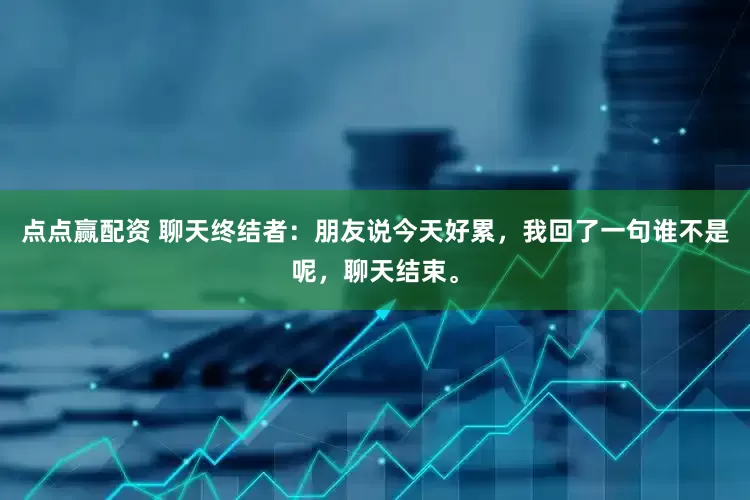点点赢配资 聊天终结者：朋友说今天好累，我回了一句谁不是呢，聊天结束。