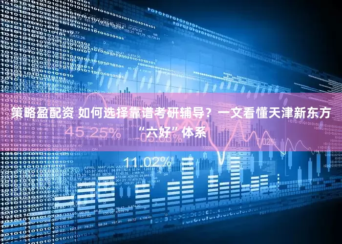 策略盈配资 如何选择靠谱考研辅导？一文看懂天津新东方“六好”体系
