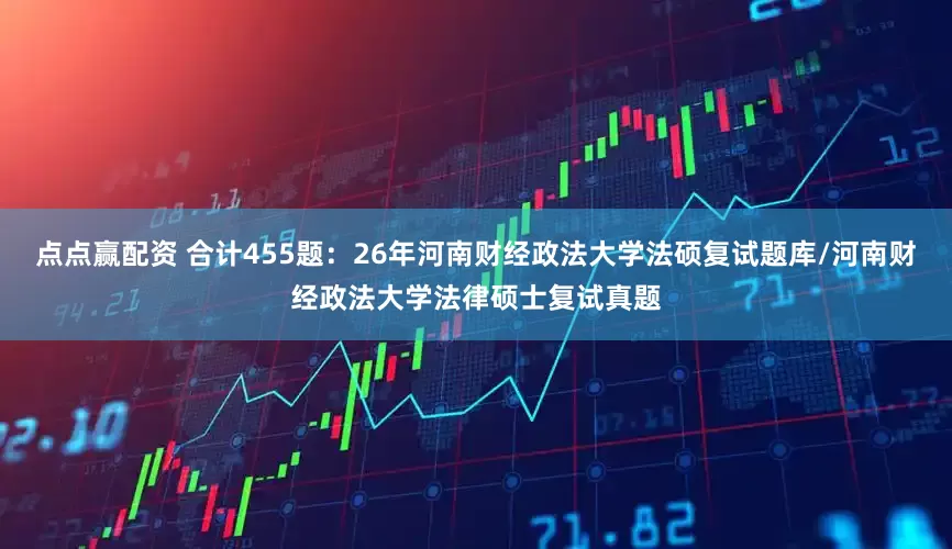点点赢配资 合计455题：26年河南财经政法大学法硕复试题库/河南财经政法大学法律硕士复试真题