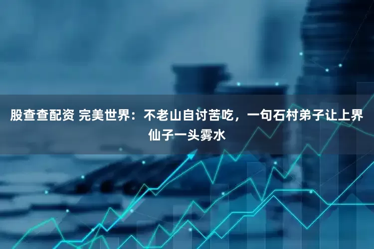 股查查配资 完美世界：不老山自讨苦吃，一句石村弟子让上界仙子一头雾水