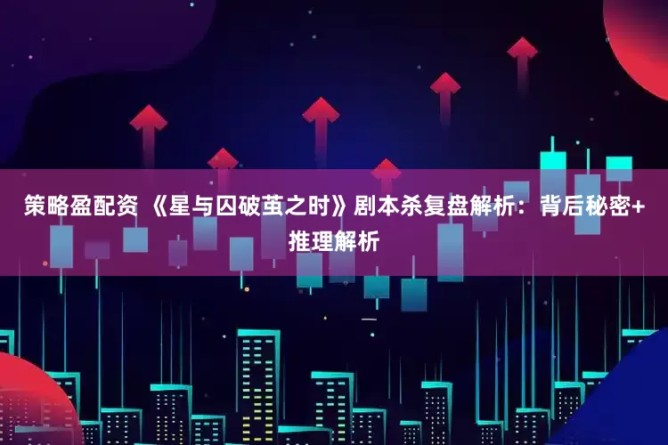 策略盈配资 《星与囚破茧之时》剧本杀复盘解析：背后秘密+推理解析